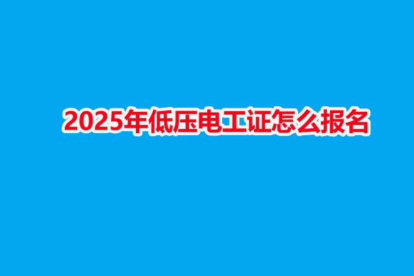 2025年低壓電工證怎么報名（新手考都有哪些步驟） 